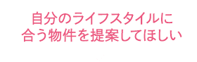 自分のライフスタイルに合う物件を提案してほしい