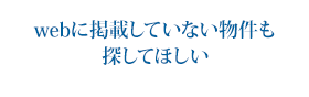 webに掲載していない物件も探してほしい