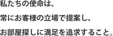 私たちの使命は、常に客様の立場で提案し、お部屋探しに満足を追求すること。