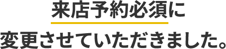 来店予約必須に変更させていただきました。