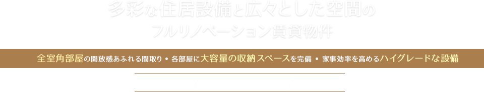 多彩な住居設備と広々とした空間のフルリノベーション賃貸物件　全室角部屋の開放感あふれる間取り・各部屋に大容量の収納スペースを完備・家事効率を高めるハイグレードな設備